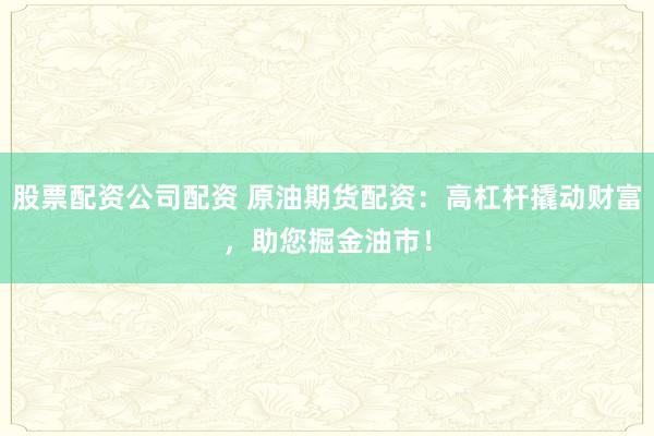 股票配资公司配资 原油期货配资:高杠杆撬动财富,助您掘金油市!