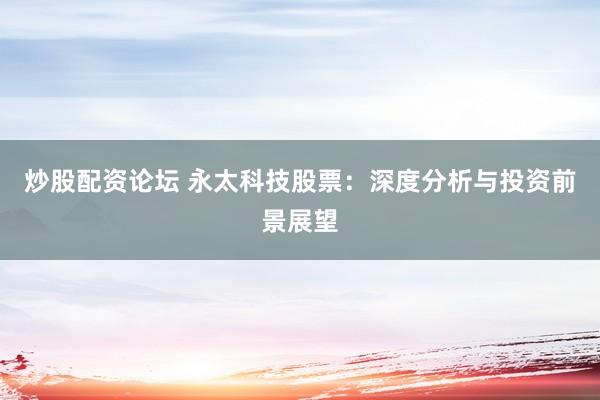 炒股配资论坛 永太科技股票:深度分析与投资前景展望