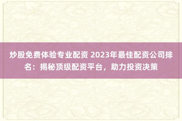 炒股免费体验专业配资 2023年最佳配资公司排名:揭秘顶级配资平台,助力投资决策