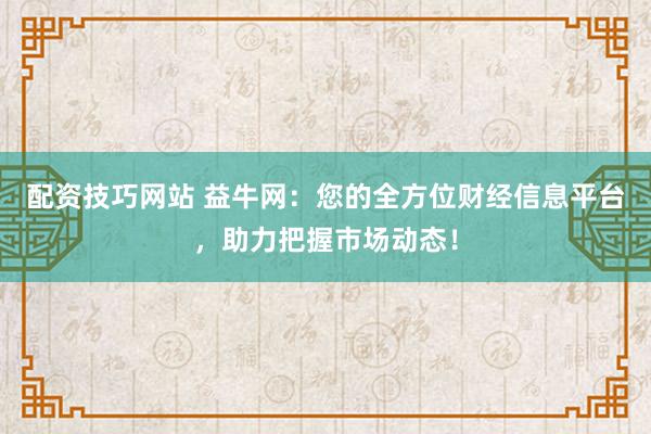 配资技巧网站 益牛网:您的全方位财经信息平台,助力把握市场动态!