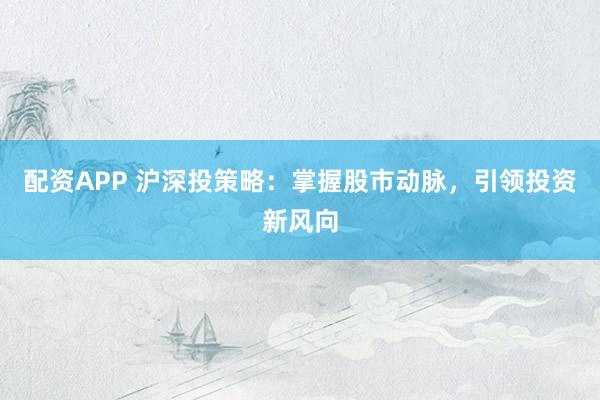 配资APP 沪深投策略:掌握股市动脉,引领投资新风向
