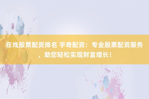在线股票配资排名 宇奇配资:专业股票配资服务,助您轻松实现财富增长!