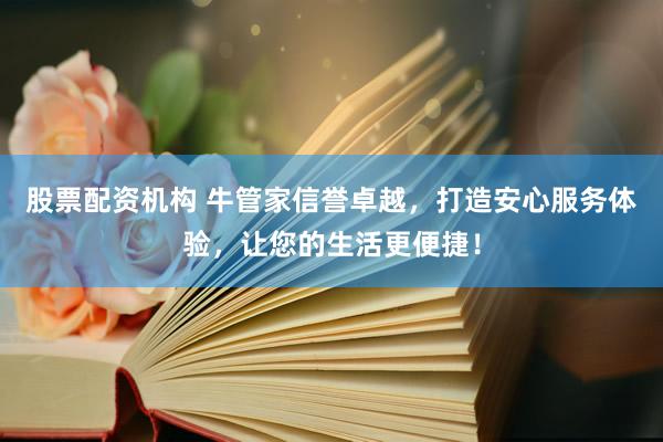 股票配资机构 牛管家信誉卓越,打造安心服务体验,让您的生活更便捷!