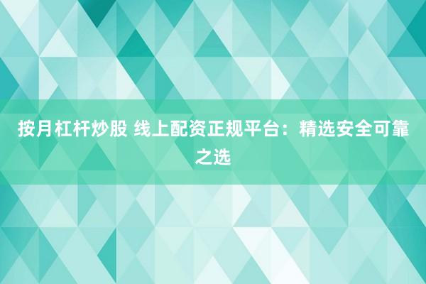 按月杠杆炒股 线上配资正规平台:精选安全可靠之选