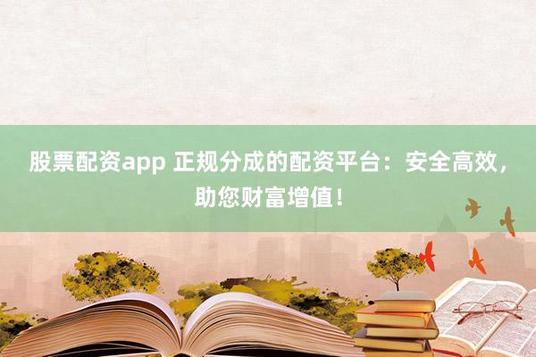 股票配资app 正规分成的配资平台:安全高效,助您财富增值!