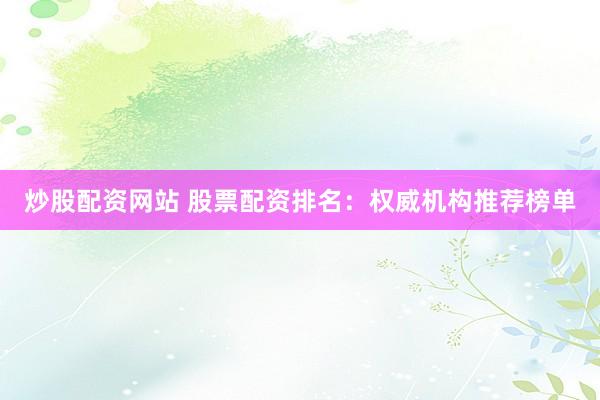 炒股配资网站 股票配资排名：权威机构推荐榜单