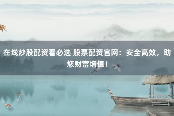 在线炒股配资看必选 股票配资官网：安全高效，助您财富增值！
