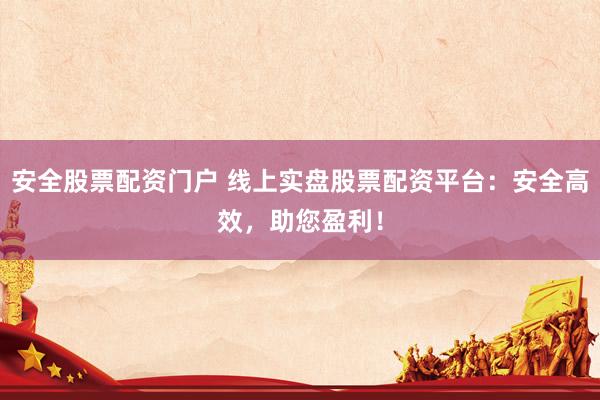 安全股票配资门户 线上实盘股票配资平台：安全高效，助您盈利！