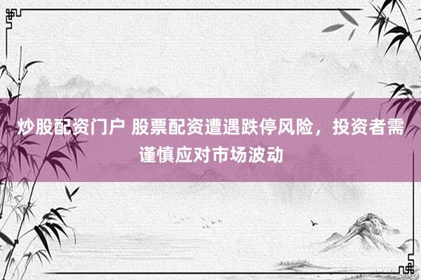 炒股配资门户 股票配资遭遇跌停风险，投资者需谨慎应对市场波动