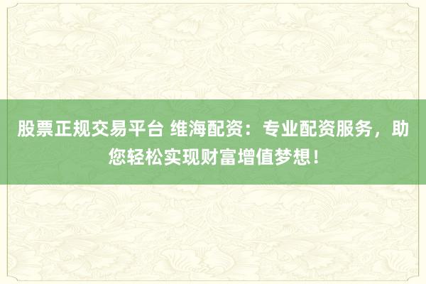 股票正规交易平台 维海配资:专业配资服务,助您轻松实现财富增值梦想!