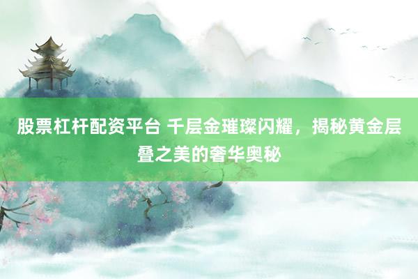 股票杠杆配资平台 千层金璀璨闪耀，揭秘黄金层叠之美的奢华奥秘