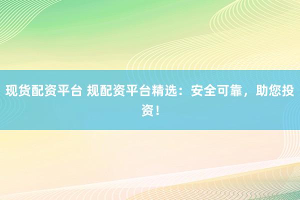 现货配资平台 规配资平台精选:安全可靠,助您投资!