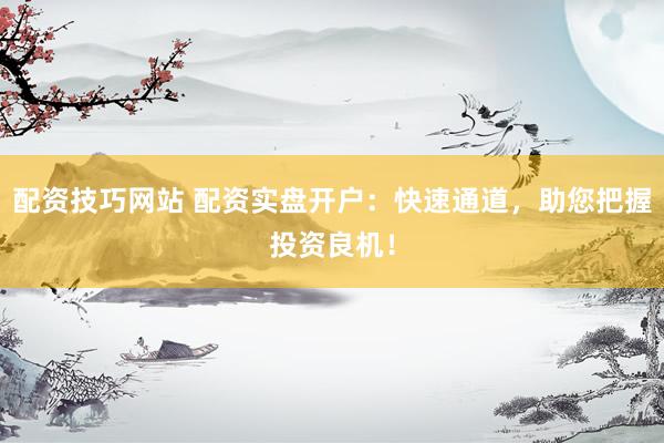 配资技巧网站 配资实盘开户：快速通道，助您把握投资良机！