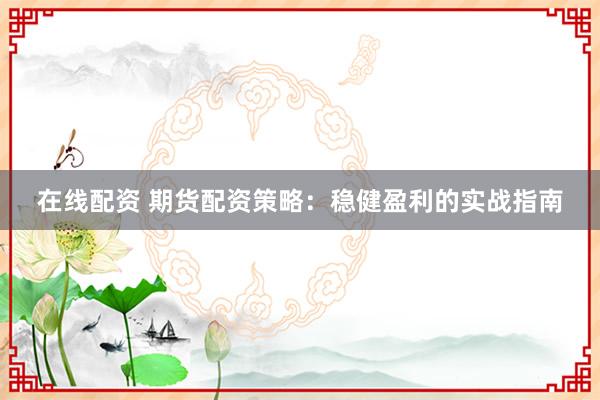 在线配资 期货配资策略：稳健盈利的实战指南