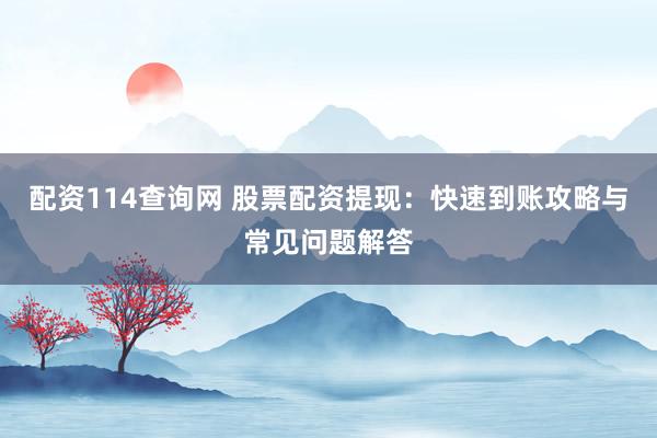配资114查询网 股票配资提现：快速到账攻略与常见问题解答