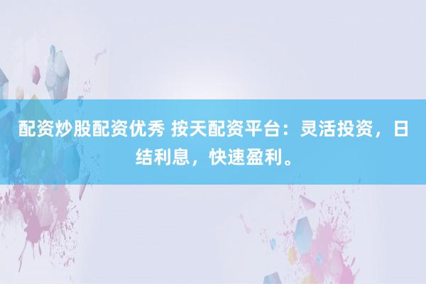 配资炒股配资优秀 按天配资平台：灵活投资，日结利息，快速盈利。