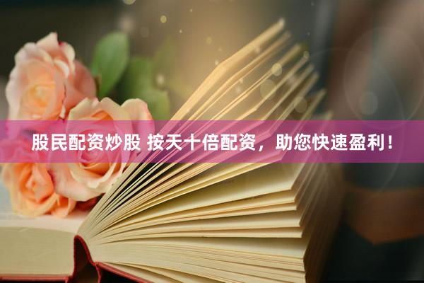 股民配资炒股 按天十倍配资,助您快速盈利!