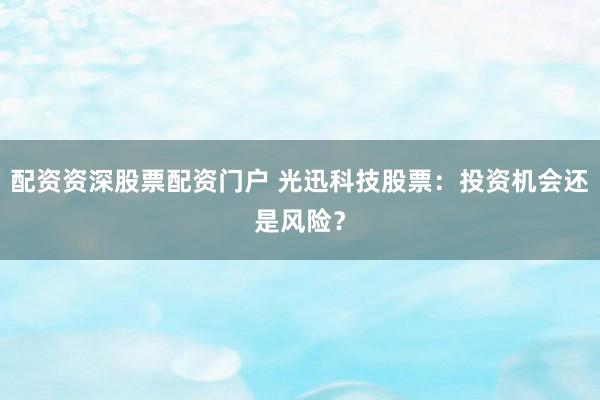 配资资深股票配资门户 光迅科技股票：投资机会还是风险？