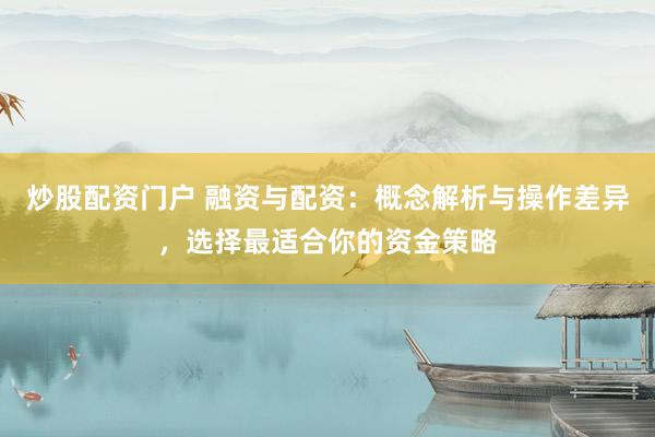 炒股配资门户 融资与配资：概念解析与操作差异，选择最适合你的资金策略