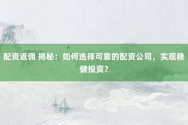 配资返佣 揭秘：如何选择可靠的配资公司，实现稳健投资？