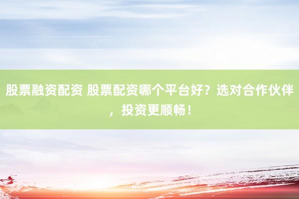股票融资配资 股票配资哪个平台好?选对合作伙伴,投资更顺畅!
