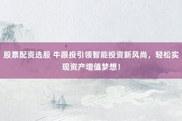 股票配资选股 牛跟投引领智能投资新风尚，轻松实现资产增值梦想！