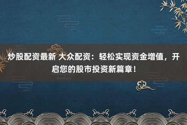 炒股配资最新 大众配资：轻松实现资金增值，开启您的股市投资新篇章！