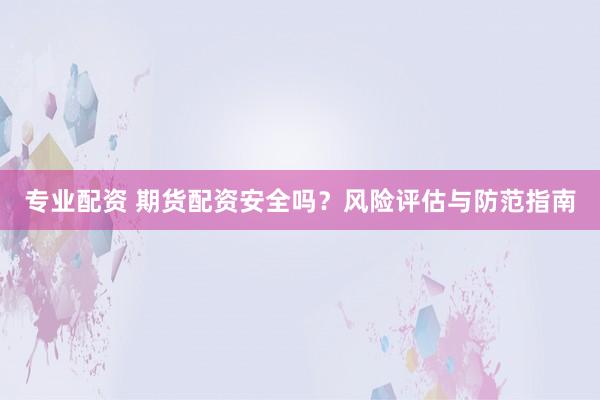 专业配资 期货配资安全吗？风险评估与防范指南