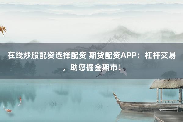 在线炒股配资选择配资 期货配资APP：杠杆交易，助您掘金期市！