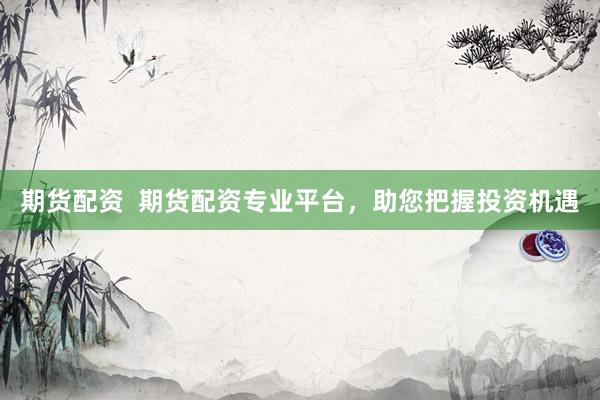 期货配资  期货配资专业平台，助您把握投资机遇