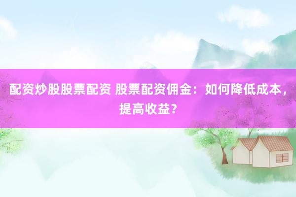 配资炒股股票配资 股票配资佣金：如何降低成本，提高收益？