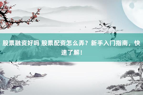 股票融资好吗 股票配资怎么弄？新手入门指南，快速了解！