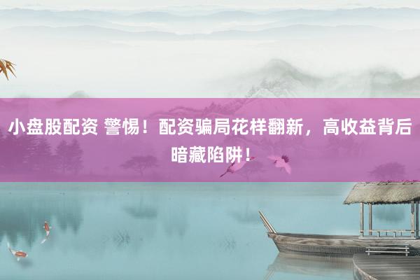 小盘股配资 警惕！配资骗局花样翻新，高收益背后暗藏陷阱！