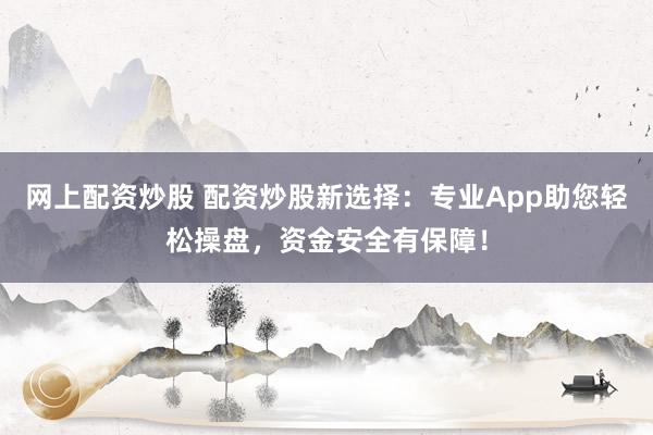 网上配资炒股 配资炒股新选择：专业App助您轻松操盘，资金安全有保障！