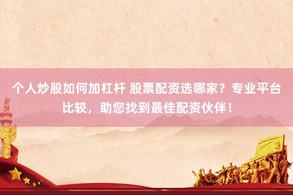 个人炒股如何加杠杆 股票配资选哪家？专业平台比较，助您找到最佳配资伙伴！