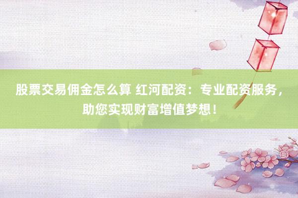 股票交易佣金怎么算 红河配资：专业配资服务，助您实现财富增值梦想！