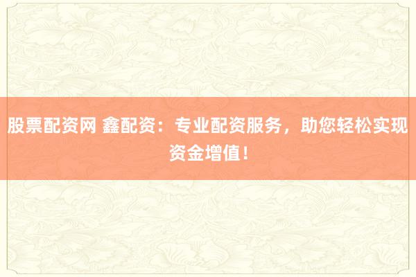 股票配资网 鑫配资：专业配资服务，助您轻松实现资金增值！