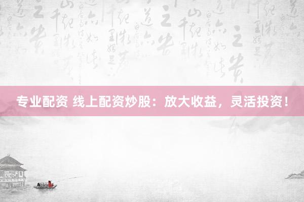 专业配资 线上配资炒股：放大收益，灵活投资！