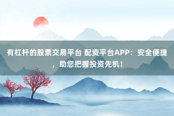 有杠杆的股票交易平台 配资平台APP：安全便捷，助您把握投资先机！