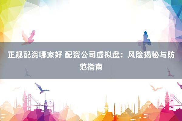 正规配资哪家好 配资公司虚拟盘：风险揭秘与防范指南