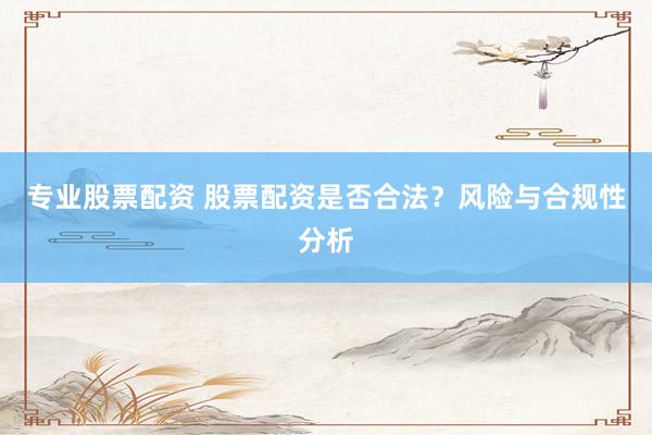 专业股票配资 股票配资是否合法？风险与合规性分析