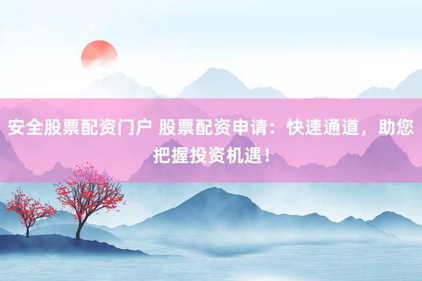 安全股票配资门户 股票配资申请：快速通道，助您把握投资机遇！
