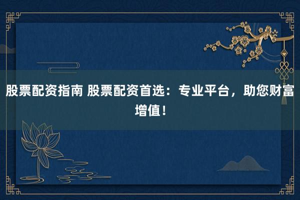 股票配资指南 股票配资首选:专业平台,助您财富增值!