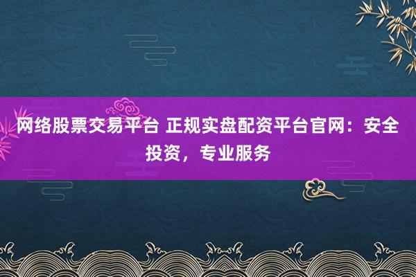 网络股票交易平台 正规实盘配资平台官网：安全投资，专业服务