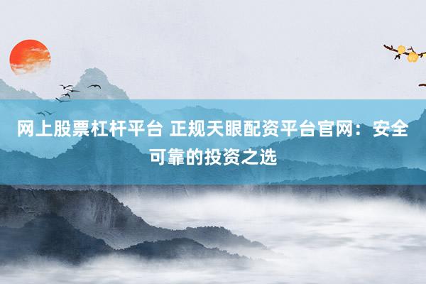网上股票杠杆平台 正规天眼配资平台官网：安全可靠的投资之选