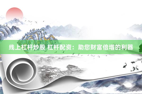 线上杠杆炒股 杠杆配资：助您财富倍增的利器