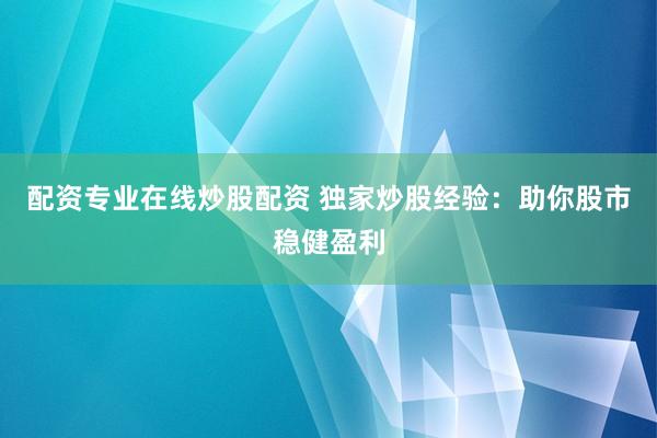 配资专业在线炒股配资 独家炒股经验：助你股市稳健盈利