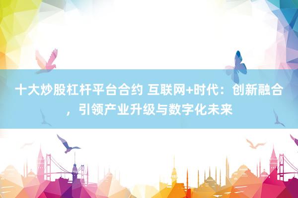 十大炒股杠杆平台合约 互联网+时代:创新融合,引领产业升级与数字化未来