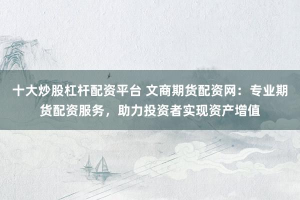 十大炒股杠杆配资平台 文商期货配资网：专业期货配资服务，助力投资者实现资产增值