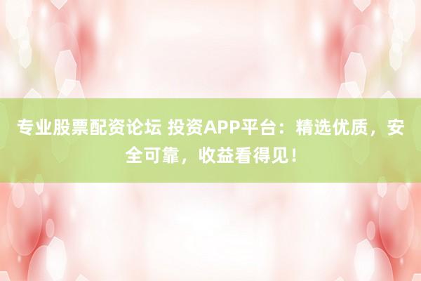 专业股票配资论坛 投资APP平台：精选优质，安全可靠，收益看得见！